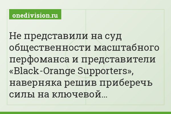 Не представили на суд общественности масштабного перфоманса и представители «Black-Orange Supporters», наверняка решив приберечь силы на ключевой…