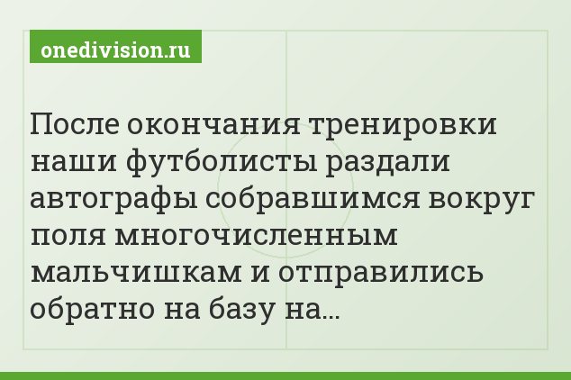 После окончания тренировки наши футболисты раздали автографы собравшимся вокруг поля многочисленным мальчишкам и отправились обратно на базу на…