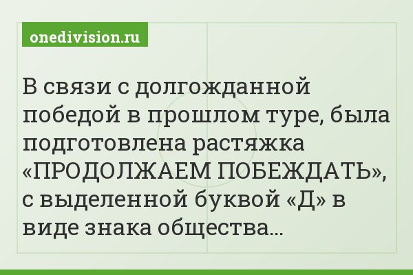 В связи с долгожданной победой в прошлом туре, была подготовлена растяжка «ПРОДОЛЖАЕМ ПОБЕЖДАТЬ», с выделенной буквой «Д» в виде знака общества…
