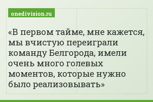 В первом тайме, мне кажется, мы вчистую переиграли команду Белгорода, имели очень много голевых моментов, которые нужно было реализовывать