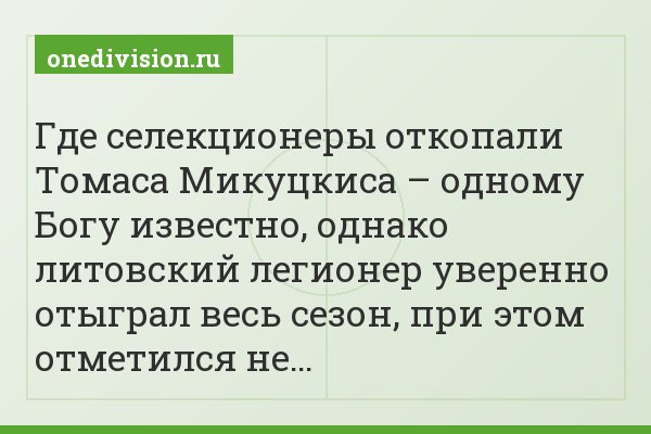Где селекционеры откопали Томаса Микуцкиса – одному Богу известно, однако литовский легионер уверенно отыграл весь сезон, при этом отметился не…