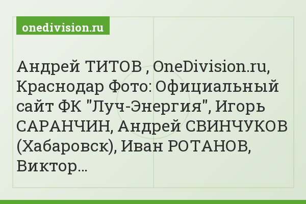 Андрей ТИТОВ , OneDivision.ru, Краснодар Фото: Официальный сайт ФК "Луч-Энергия", Игорь САРАНЧИН, Андрей СВИНЧУКОВ (Хабаровск), Иван РОТАНОВ, Виктор…