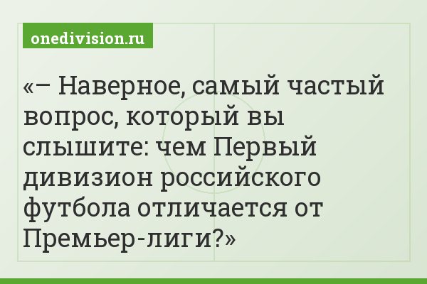 – Наверное, самый частый вопрос, который вы слышите: чем Первый дивизион российского футбола отличается от Премьер-лиги?