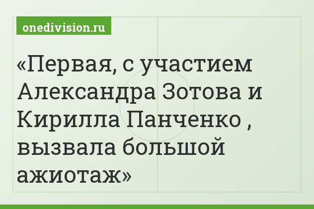 Первая, с участием Александра Зотова и Кирилла Панченко , вызвала большой ажиотаж