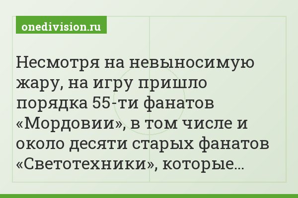 Несмотря на невыносимую жару, на игру пришло порядка 55-ти фанатов «Мордовии», в том числе и около десяти старых фанатов «Светотехники», которые…