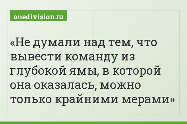 Не думали над тем, что вывести команду из глубокой ямы, в которой она оказалась, можно только крайними мерами
