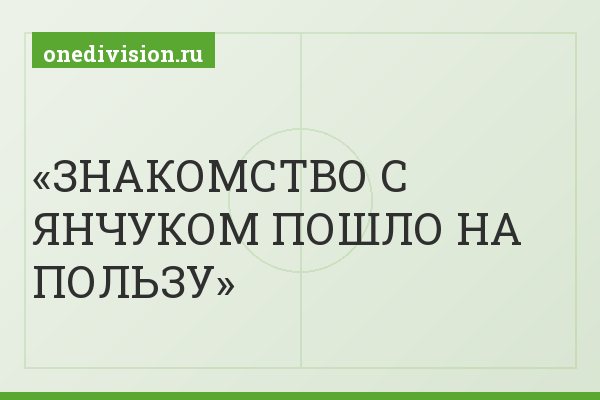 ЗНАКОМСТВО С ЯНЧУКОМ ПОШЛО НА ПОЛЬЗУ