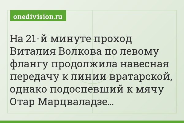 На 21-й минуте проход Виталия Волкова по левому флангу продолжила навесная передачу к линии вратарской, однако подоспевший к мячу Отар Марцваладзе…