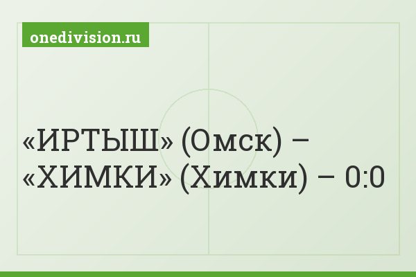 «ИРТЫШ» (Омск) – «ХИМКИ» (Химки) – 0:0