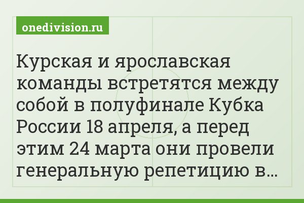 Курская и ярославская команды встретятся между собой в полуфинале Кубка России 18 апреля, а перед этим 24 марта они провели генеральную репетицию в…