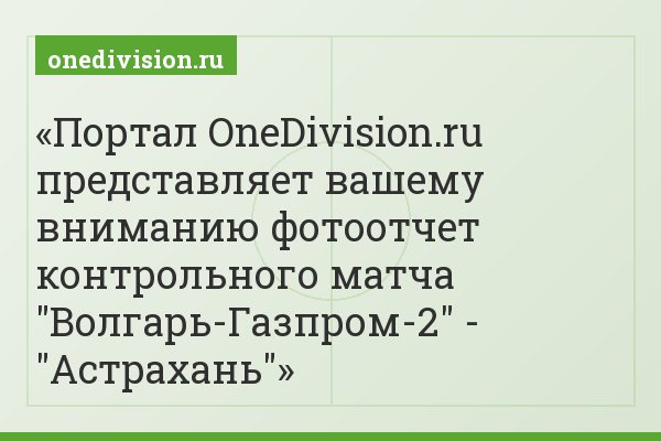 Портал OneDivision.ru представляет вашему вниманию фотоотчет контрольного матча "Волгарь-Газпром-2" - "Астрахань"