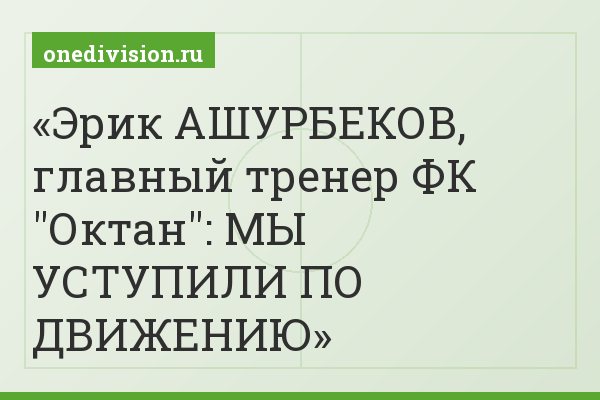 Эрик АШУРБЕКОВ, главный тренер ФК "Октан": МЫ УСТУПИЛИ ПО ДВИЖЕНИЮ