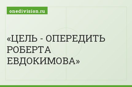ЦЕЛЬ - ОПЕРЕДИТЬ РОБЕРТА ЕВДОКИМОВА