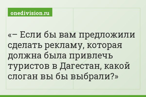 – Если бы вам предложили сделать рекламу, которая должна была привлечь туристов в Дагестан, какой слоган вы бы выбрали?
