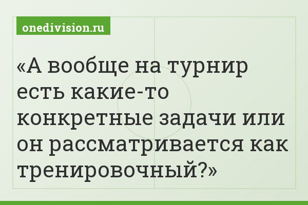 А вообще на турнир есть какие-то конкретные задачи или он рассматривается как тренировочный?