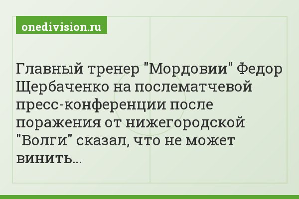 Главный тренер "Мордовии" Федор Щербаченко на послематчевой пресс-конференции после поражения от нижегородской "Волги" сказал, что не может винить…