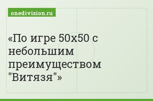 По игре 50х50 с небольшим преимуществом "Витязя"