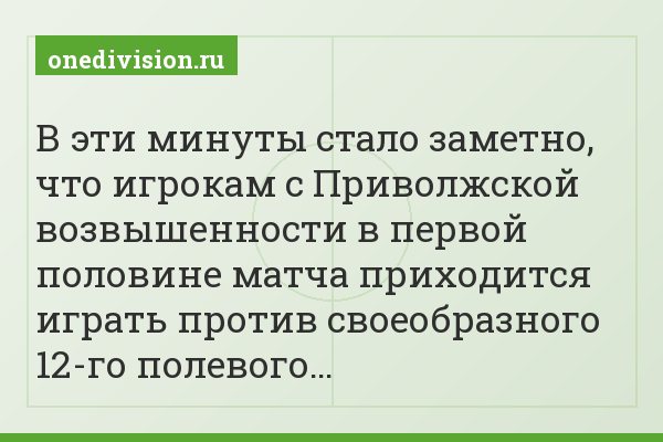 В эти минуты стало заметно, что игрокам с Приволжской возвышенности в первой половине матча приходится играть против своеобразного 12-го полевого…