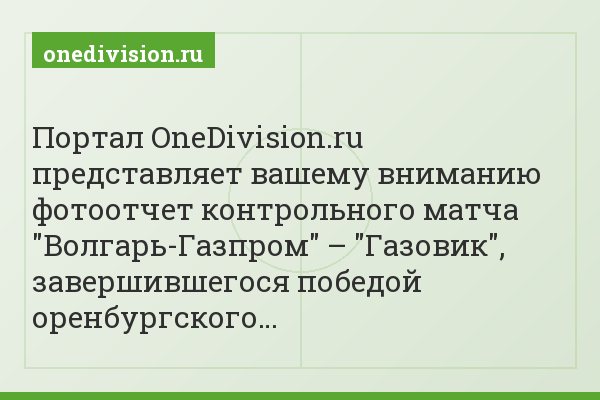Портал OneDivision.ru представляет вашему вниманию фотоотчет контрольного матча "Волгарь-Газпром" – "Газовик", завершившегося победой оренбургского…