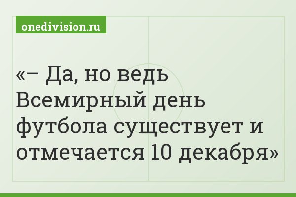 – Да, но ведь Всемирный день футбола существует и отмечается 10 декабря