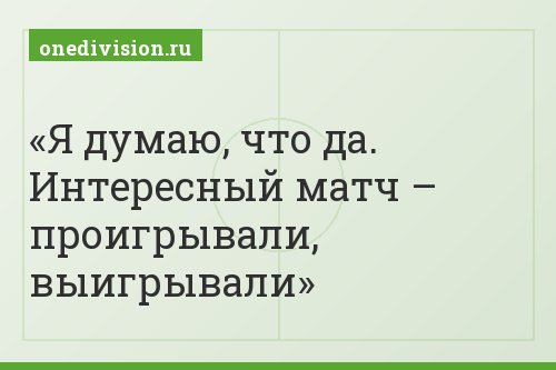 Я думаю, что да. Интересный матч – проигрывали, выигрывали