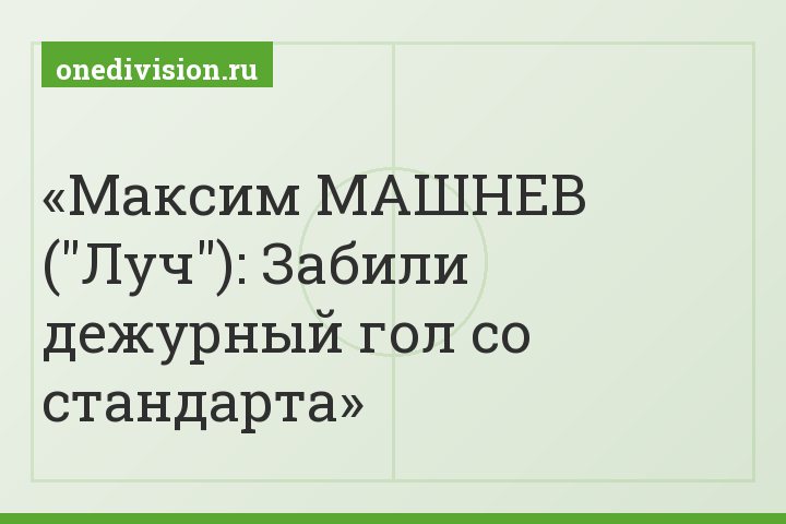 Максим МАШНЕВ ("Луч"): Забили дежурный гол со стандарта