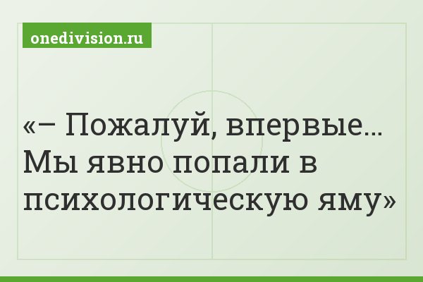 – Пожалуй, впервые… Мы явно попали в психологическую яму