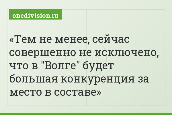 Тем не менее, сейчас совершенно не исключено, что в "Волге" будет большая конкуренция за место в составе