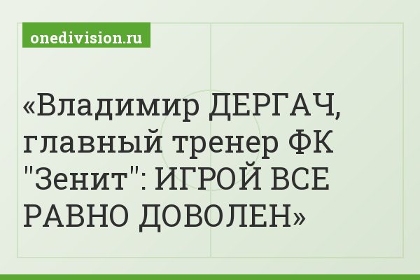Владимир ДЕРГАЧ, главный тренер ФК "Зенит": ИГРОЙ ВСЕ РАВНО ДОВОЛЕН