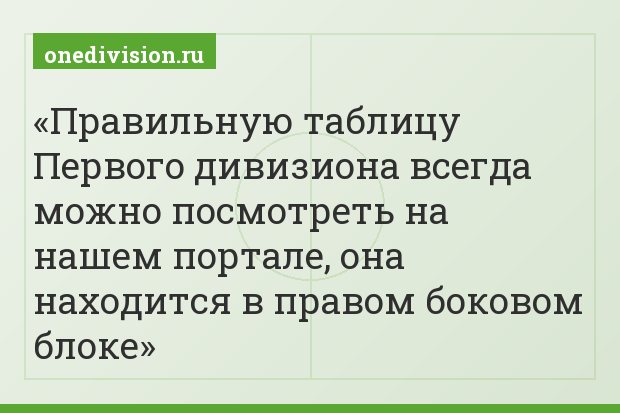 Правильную таблицу Первого дивизиона всегда можно посмотреть на нашем портале, она находится в правом боковом блоке