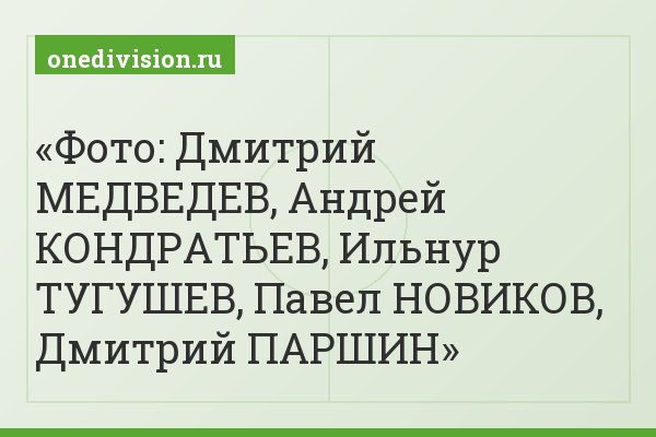 Фото: Дмитрий МЕДВЕДЕВ, Андрей КОНДРАТЬЕВ, Ильнур ТУГУШЕВ, Павел НОВИКОВ, Дмитрий ПАРШИН